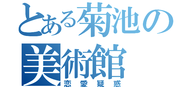 とある菊池の美術館（恋愛疑惑）