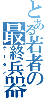 とある若者の最終兵器（ケータイ）