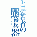 とある若者の最終兵器（ケータイ）