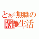 とある無職の隔離生活（ニート）