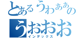 とあるうわああああああああああのうおおおおおおおおおおお（インデックス）