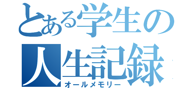 とある学生の人生記録（オールメモリー）