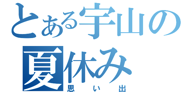 とある宇山の夏休み（思い出）