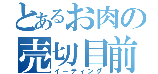 とあるお肉の売切目前（イーティング）