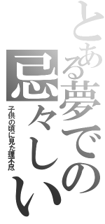 とある夢での忌々しい記憶（子供の頃に見た理不尽）