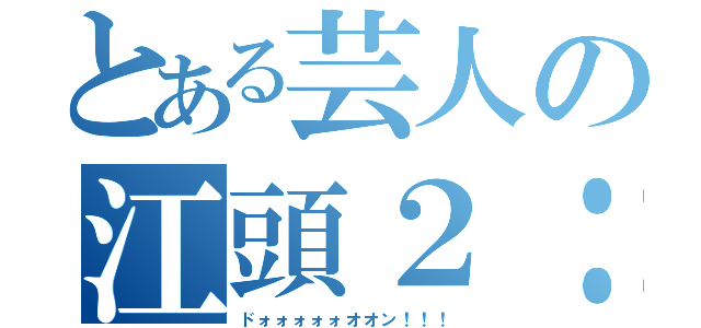 とある芸人の江頭２：５０（ドォォォォォオオン！！！）