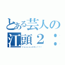 とある芸人の江頭２：５０（ドォォォォォオオン！！！）