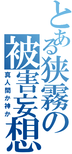 とある狭霧の被害妄想（真人間か神か）