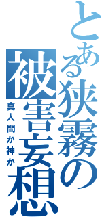 とある狭霧の被害妄想（真人間か神か）