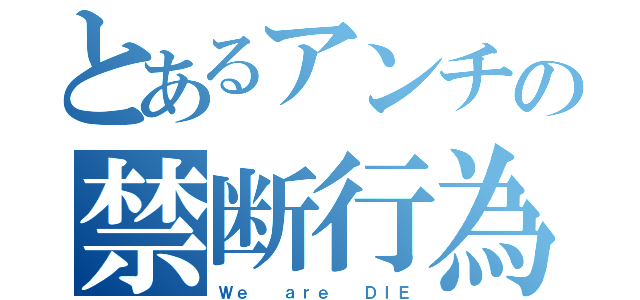 とあるアンチの禁断行為（Ｗｅ  ａｒｅ  ＤＩＥ）