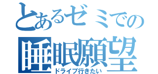 とあるゼミでの睡眠願望（ドライブ行きたい）