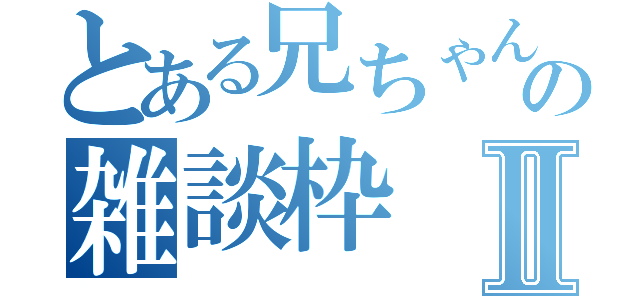 とある兄ちゃんの雑談枠Ⅱ（）