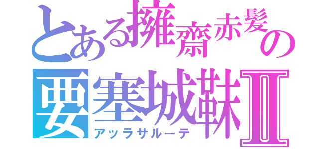 とある擁齋赤髪の要塞城靺Ⅱ（アッラサルーテ）