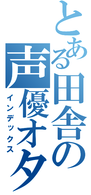 とある田舎の声優オタ（インデックス）