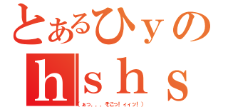 とあるひｙのｈｓｈｓ放送（（ぁっ．．．そこっ！ィィッ！））