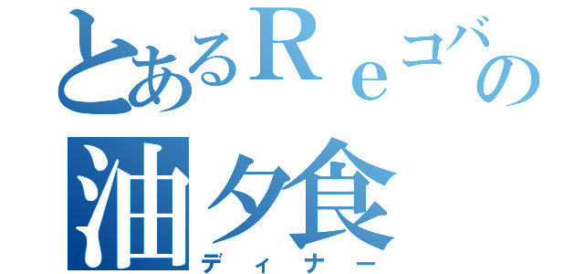 とあるＲｅコバの油夕食（ディナー）