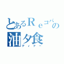 とあるＲｅコバの油夕食（ディナー）