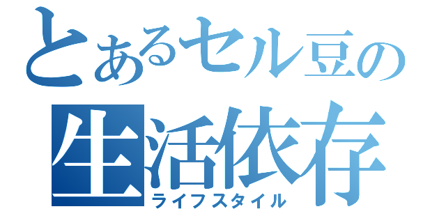 とあるセル豆の生活依存（ライフスタイル）