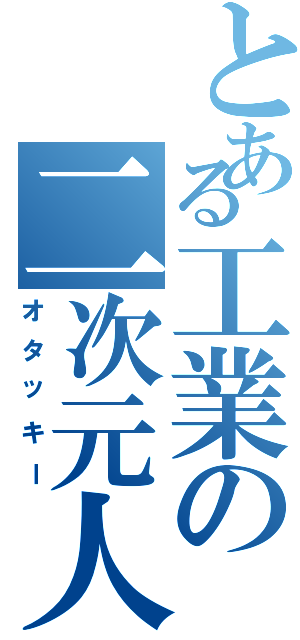 とある工業の二次元人（オタッキー）