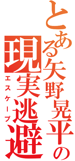 とある矢野晃平の現実逃避（エスケープ）