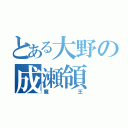 とある大野の成瀬領（魔王）