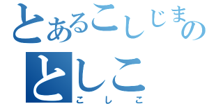 とあるこしじまのとしこ（こしこ）