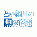 とある綱川の無限宿題（エンドレスワーク）