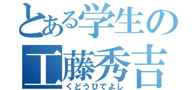 とある学生の工藤秀吉（くどうひでよし）