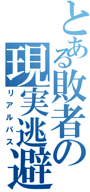 とある敗者の現実逃避（リアルパス）