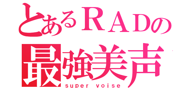 とあるＲＡＤの最強美声（ｓｕｐｅｒ ｖｏｉｓｅ）