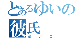 とあるゆいの彼氏（だいご）