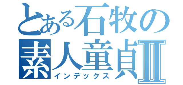 とある石牧の素人童貞Ⅱ（インデックス）