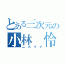 とある三次元の小林 怜（二次オタ）