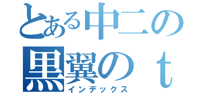 とある中二の黒翼のｔ章（インデックス）