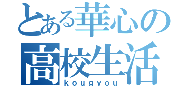 とある華心の高校生活（ｋｏｕｇｙｏｕ）