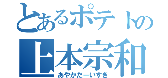 とあるポテトの上本宗和（あやかだーいすき）