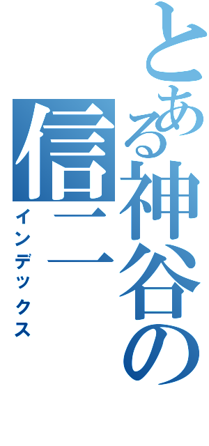 とある神谷の信二（インデックス）