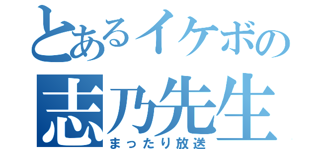 とあるイケボの志乃先生（まったり放送）