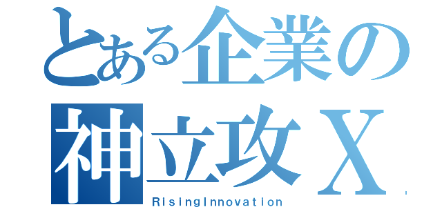 とある企業の神立攻Ⅹ（ＲｉｓｉｎｇＩｎｎｏｖａｔｉｏｎ）