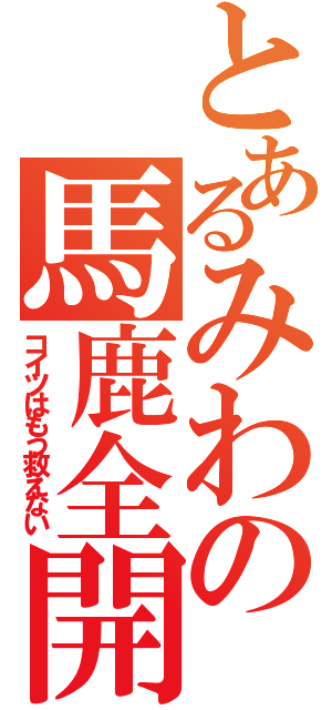 とあるみわの馬鹿全開（コイツはもう救えない）