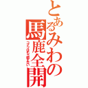 とあるみわの馬鹿全開（コイツはもう救えない）