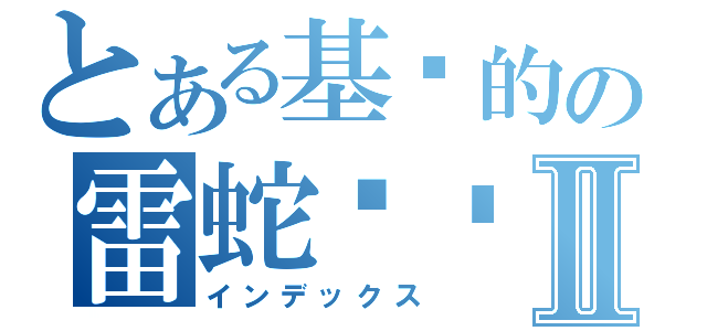 とある基佬的の雷蛇贴吧Ⅱ（インデックス）