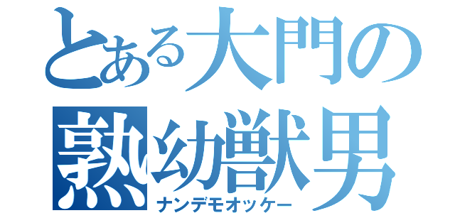 とある大門の熟幼獣男（ナンデモオッケー）