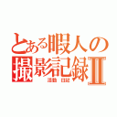 とある暇人の撮影記録Ⅱ（　 　活動　日記）