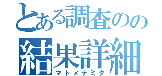 とある調査のの結果詳細（マトメテミタ）