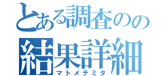 とある調査のの結果詳細（マトメテミタ）