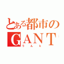 とある都市のＧＡＮＴＺ（うんｋ）