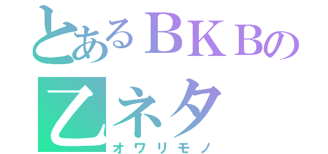 とあるＢＫＢの乙ネタ（オワリモノ）