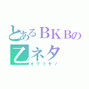 とあるＢＫＢの乙ネタ（オワリモノ）