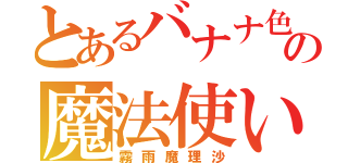 とあるバナナ色の魔法使い（霧雨魔理沙）